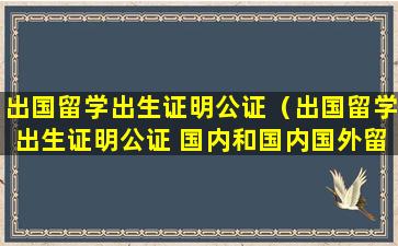 出国留学出生证明公证（出国留学出生证明公证 国内和国内国外留学哪个有民字）